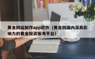 神木黄金网站制作app软件（黄金网国内深具影响力的黄金投资服务平台）