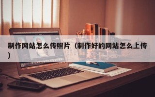神木制作网站怎么传照片（制作好的网站怎么上传）