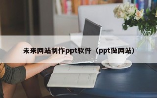 神木未来网站制作ppt软件（ppt做网站）