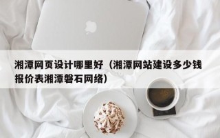 神木湘潭网页设计哪里好（湘潭网站建设多少钱 报价表湘潭磐石网络）