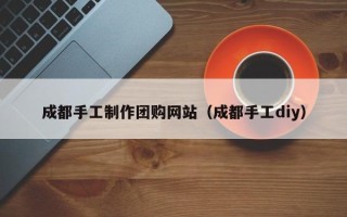 神木成都手工制作团购网站（成都手工diy）