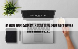神木老猪影视网站制作（老猪影视网站制作视频）
