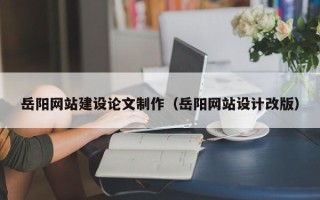 神木岳阳网站建设论文制作（岳阳网站设计改版）