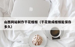 神木山西网站制作干花相框（干花做成相框能保存多久）